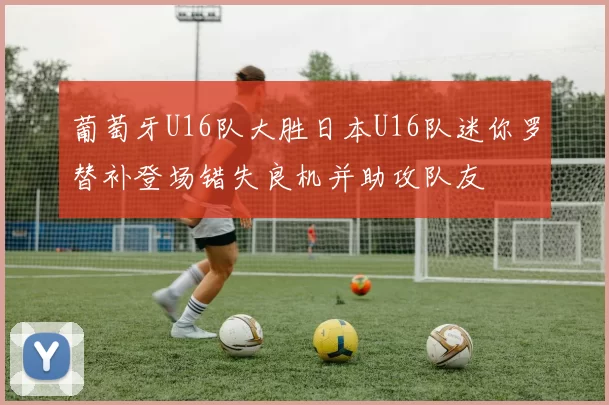 葡萄牙U16队大胜日本U16队迷你罗替补登场错失良机并助攻队友