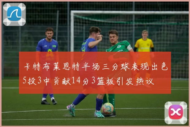 卡特布莱恩特半场三分球表现出色5投3中贡献14分3篮板引发热议