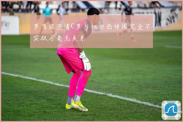 罗马诺澄清C罗与切尔西传闻完全不实双方毫无关系