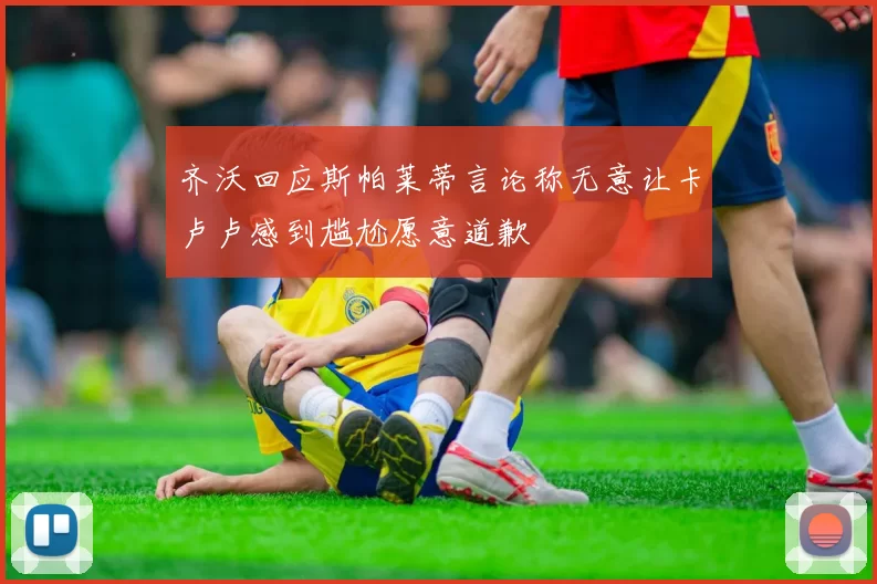 齐沃回应斯帕莱蒂言论称无意让卡卢卢感到尴尬愿意道歉