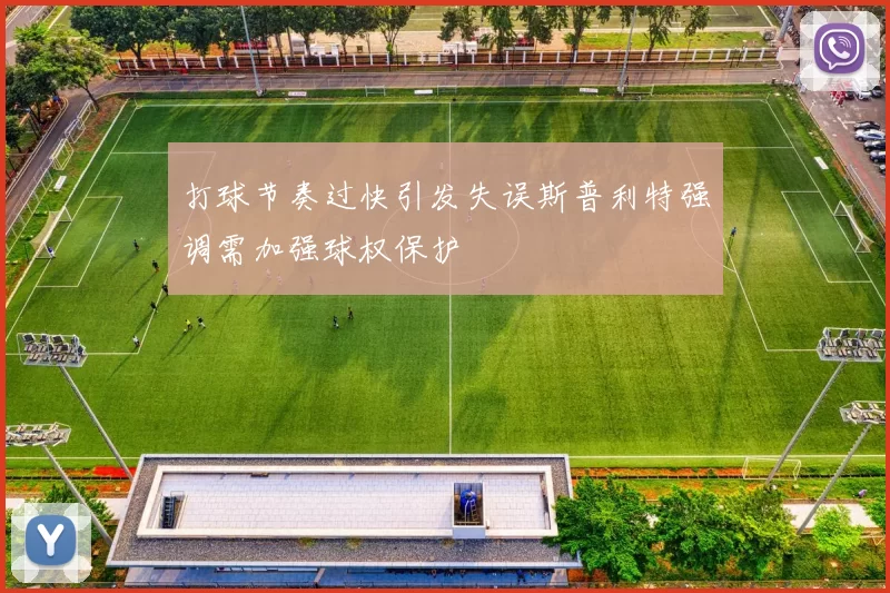 打球节奏过快引发失误斯普利特强调需加强球权保护