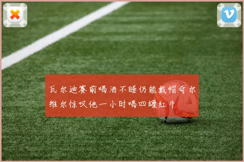瓦尔迪赛前喝酒不睡仍能戴帽奇尔维尔惊叹他一小时喝四罐红牛
