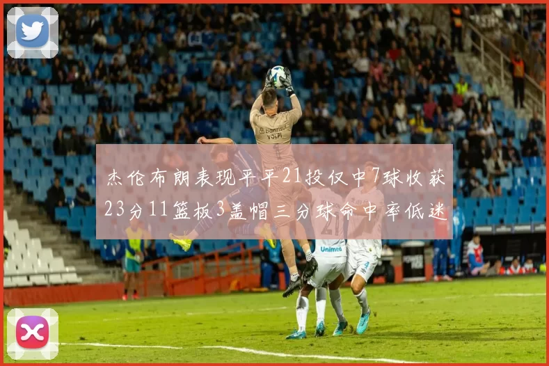 杰伦布朗表现平平21投仅中7球收获23分11篮板3盖帽三分球命中率低迷