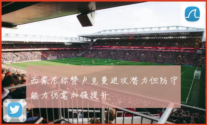 西蒙尼称赞卢克曼进攻潜力但防守能力仍需加强提升
