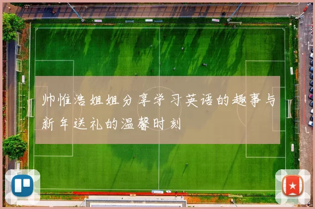 帅惟浩姐姐分享学习英语的趣事与新年送礼的温馨时刻