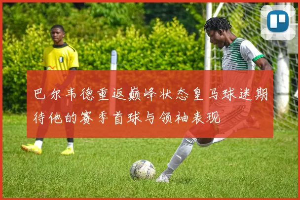 巴尔韦德重返巅峰状态皇马球迷期待他的赛季首球与领袖表现