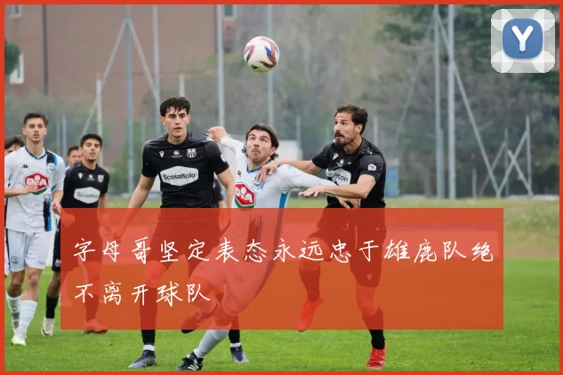 字母哥坚定表态永远忠于雄鹿队绝不离开球队