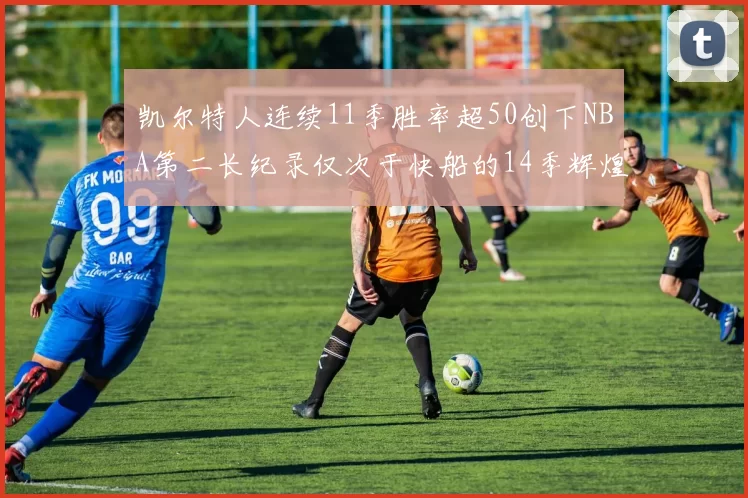 凯尔特人连续11季胜率超50创下NBA第二长纪录仅次于快船的14季辉煌