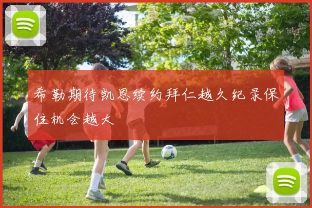 希勒期待凯恩续约拜仁越久纪录保住机会越大