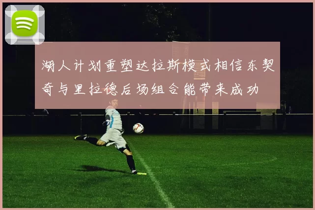 湖人计划重塑达拉斯模式相信东契奇与里拉德后场组合能带来成功