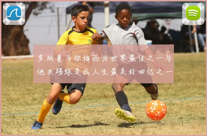 多纳鲁马称梅西为世界最佳之一与他共踢球是我人生最美好回忆之一