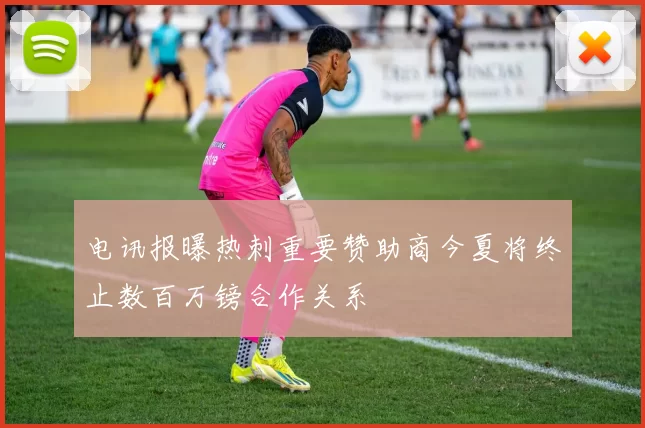 电讯报曝热刺重要赞助商今夏将终止数百万镑合作关系