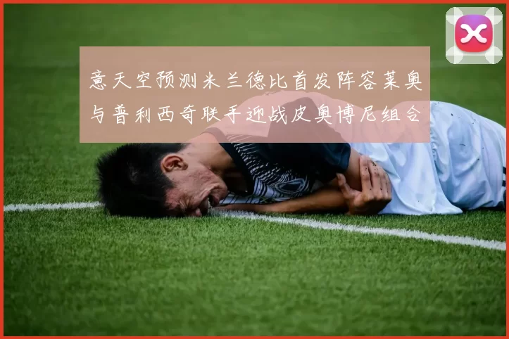 意天空预测米兰德比首发阵容莱奥与普利西奇联手迎战皮奥博尼组合