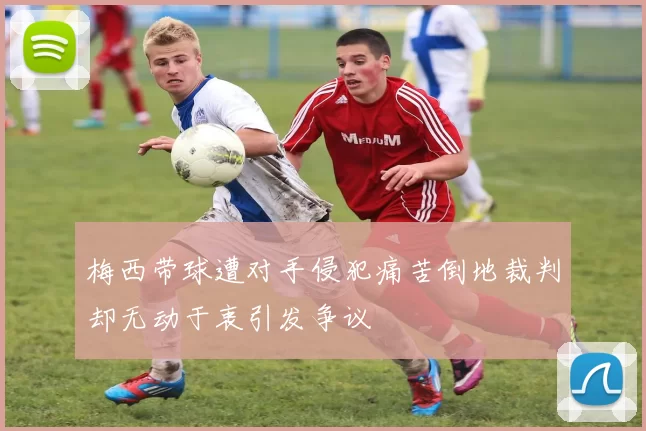 梅西带球遭对手侵犯痛苦倒地裁判却无动于衷引发争议