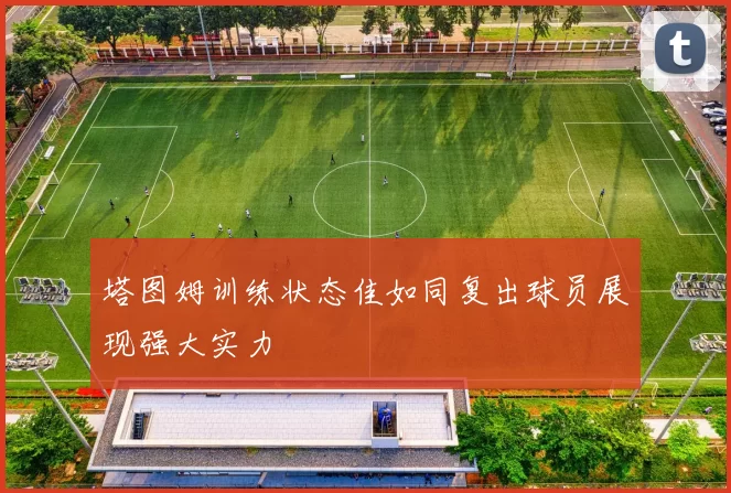塔图姆训练状态佳如同复出球员展现强大实力