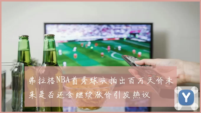 弗拉格NBA首秀球衣拍出百万天价未来是否还会继续涨价引发热议