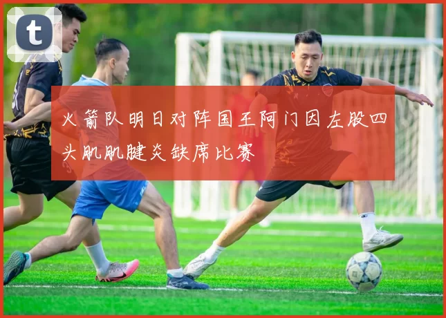 火箭队明日对阵国王阿门因左股四头肌肌腱炎缺席比赛