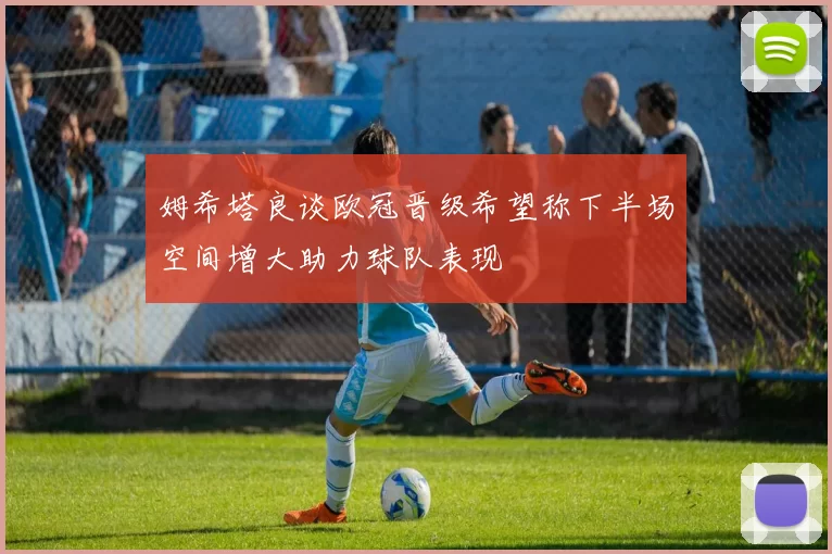 姆希塔良谈欧冠晋级希望称下半场空间增大助力球队表现