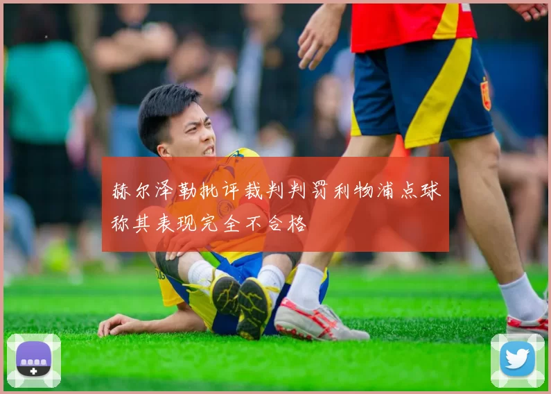 赫尔泽勒批评裁判判罚利物浦点球称其表现完全不合格