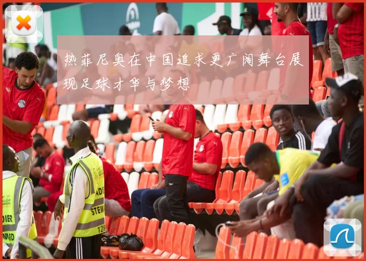热菲尼奥在中国追求更广阔舞台展现足球才华与梦想