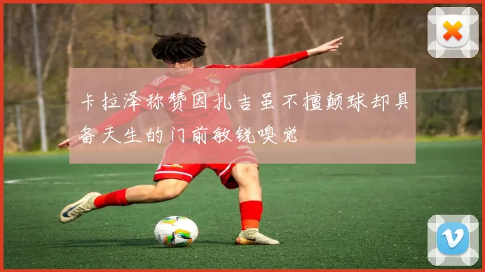 卡拉泽称赞因扎吉虽不擅颠球却具备天生的门前敏锐嗅觉