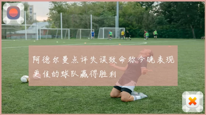 阿德尔曼点评失误致命称今晚表现更佳的球队赢得胜利