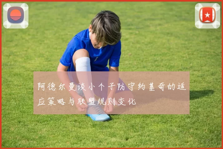 阿德尔曼谈小个子防守约基奇的适应策略与联盟规则变化