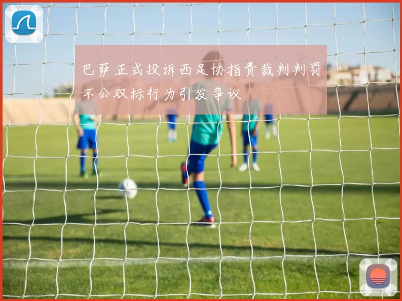 巴萨正式投诉西足协指责裁判判罚不公双标行为引发争议