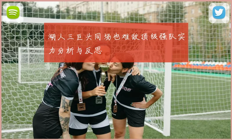 湖人三巨头同场也难敌顶级强队实力分析与反思