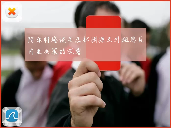 阿尔特塔谈足总杯渊源及外租恩瓦内里决策的深意