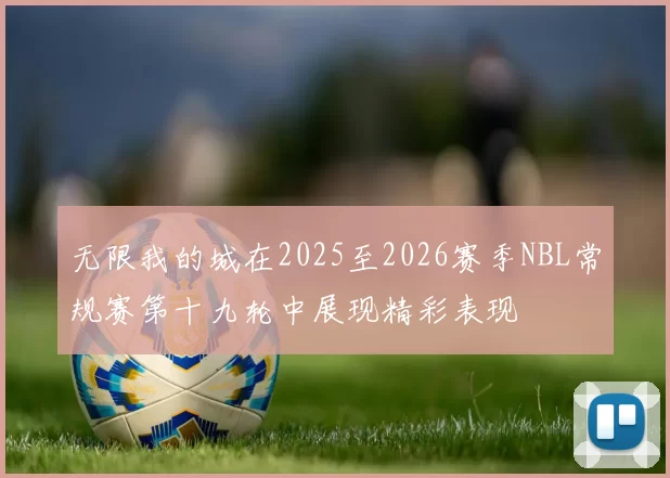 无限我的城在2025至2026赛季NBL常规赛第十九轮中展现精彩表现