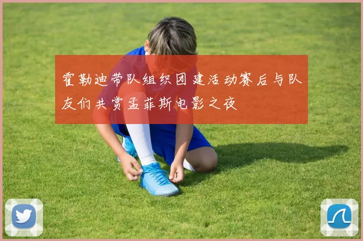 霍勒迪带队组织团建活动赛后与队友们共赏孟菲斯电影之夜