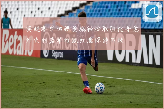 英超赛季回顾曼城轻松取胜枪手意外失利蓝军难敌红魔保持不败