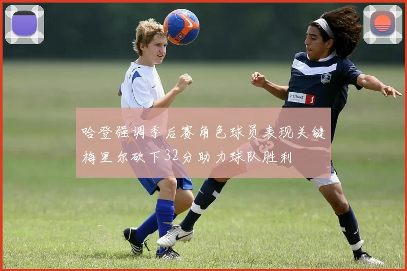 哈登强调季后赛角色球员表现关键梅里尔砍下32分助力球队胜利