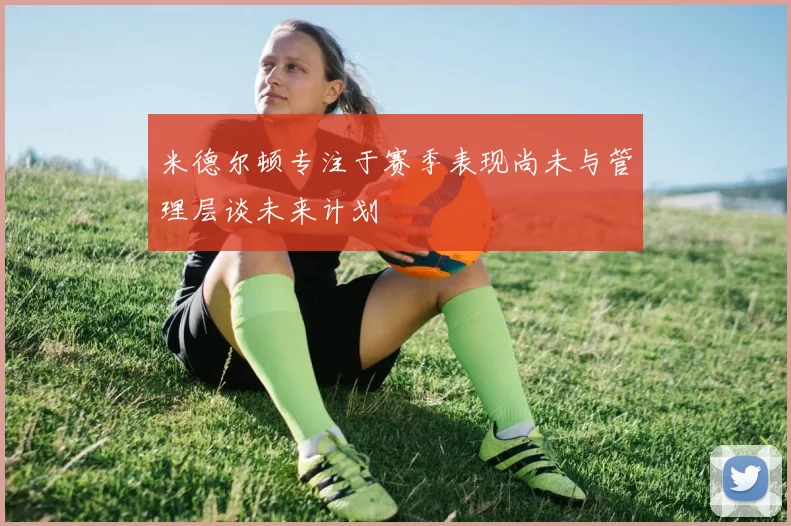 米德尔顿专注于赛季表现尚未与管理层谈未来计划