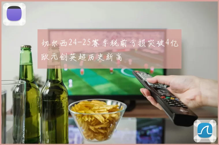 切尔西24-25赛季税前亏损突破4亿欧元创英超历史新高