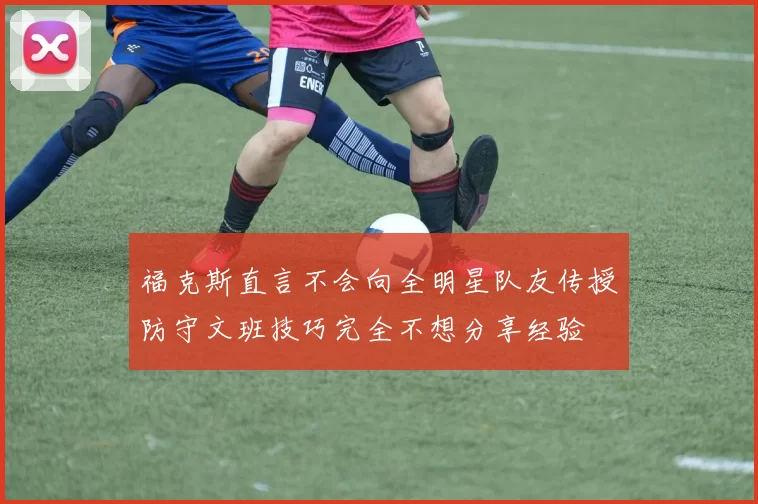 福克斯直言不会向全明星队友传授防守文班技巧完全不想分享经验