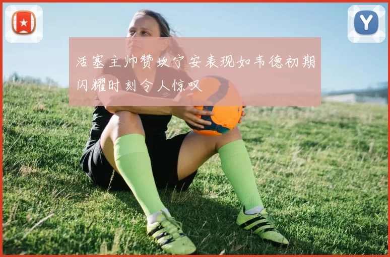 活塞主帅赞坎宁安表现如韦德初期闪耀时刻令人惊叹