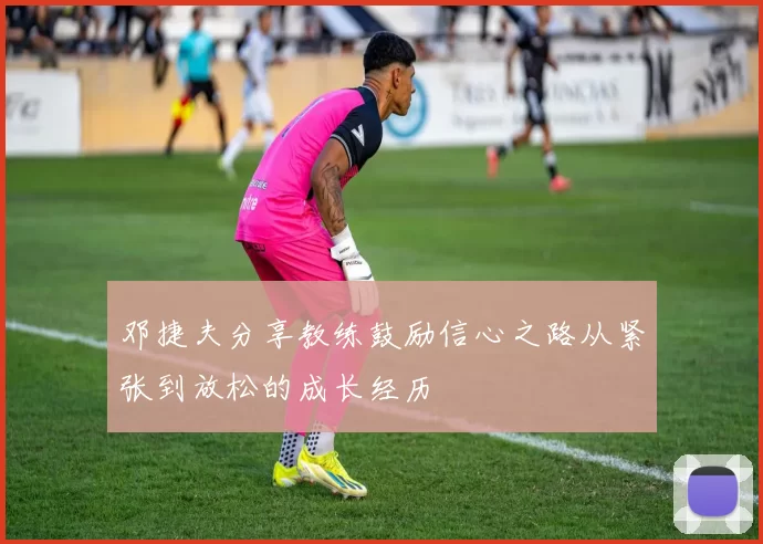 邓捷夫分享教练鼓励信心之路从紧张到放松的成长经历