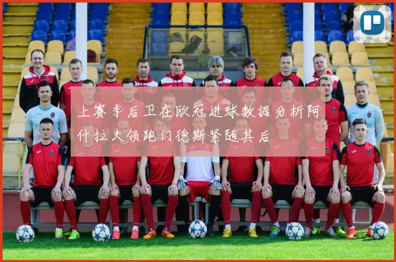 上赛季后卫在欧冠进球数据分析阿什拉夫领跑门德斯紧随其后
